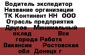 Водитель-экспедитор › Название организации ­ ТК Континент-НН, ООО › Отрасль предприятия ­ Другое › Минимальный оклад ­ 15 000 - Все города Работа » Вакансии   . Ростовская обл.,Донецк г.